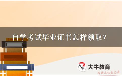 自学考试毕业证书怎样领取？