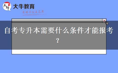 自考专升本需要什么条件才能报考？