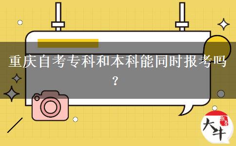 重庆自考专科和本科能同时报考吗？