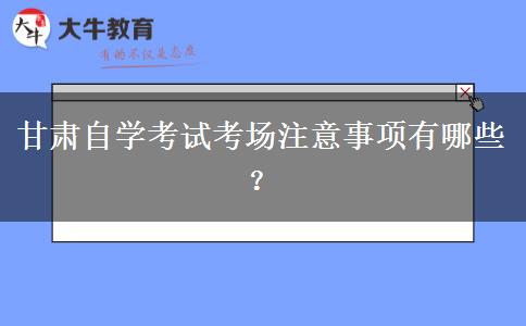 甘肃自学考试考场注意事项有哪些？