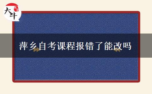 萍乡自考课程报错了能改吗