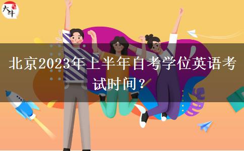 北京2023年上半年自考学位英语考试时间？