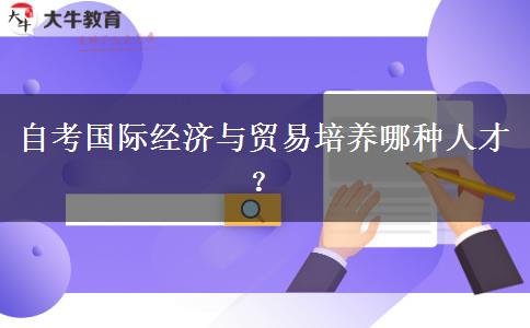 自考国际经济与贸易培养哪种人才？