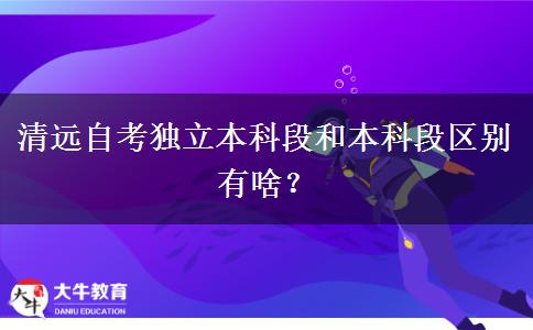 清远自考独立本科段和本科段区别有啥？