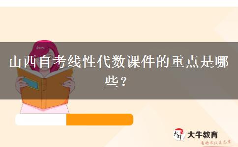 山西自考线性代数课件的重点是哪些？