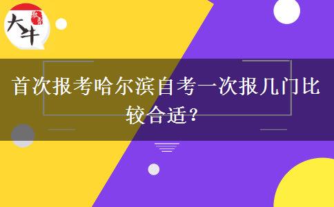 首次报考哈尔滨自考一次报几门比较合适？