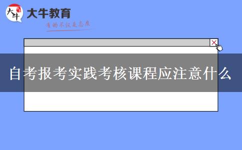 自考报考实践考核课程应注意什么