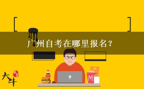 广州自考在哪里报名？