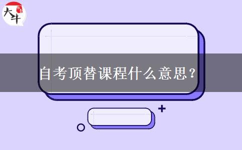 自考顶替课程什么意思？