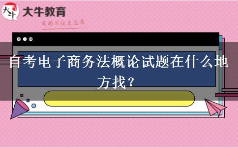 自考电子商务法概论试题在什么地方找？