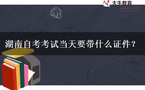 湖南自考考试当天要带什么证件？