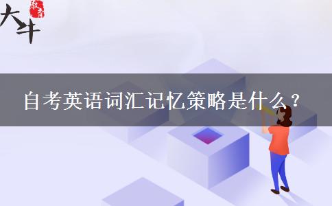 自考英语词汇记忆策略是什么？