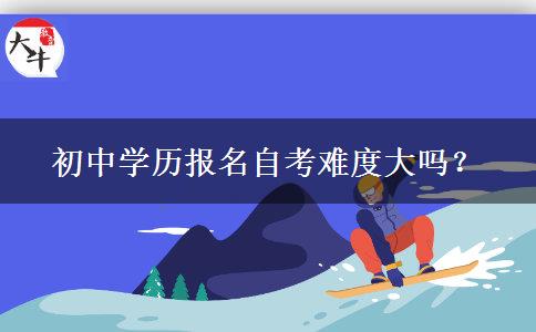 初中学历报名自考难度大吗？