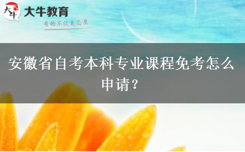 安徽省自考本科专业课程免考怎么申请？