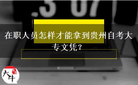 在职人员怎样才能拿到贵州自考大专文凭？