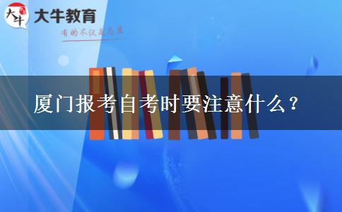 厦门报考自考时要注意什么？