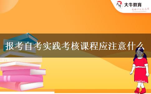 报考自考实践考核课程应注意什么