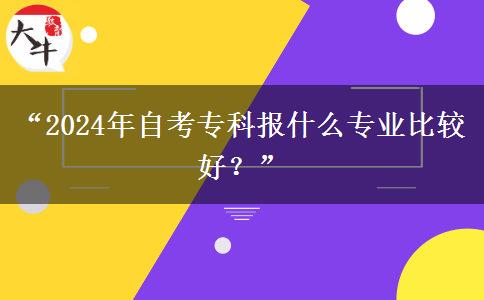 “2024年自考专科报什么专业比较好？”