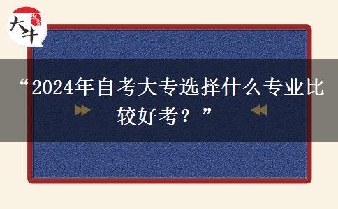 “2024年自考大专选择什么专业比较好考？”