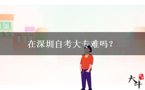 在深圳自考大专难吗？