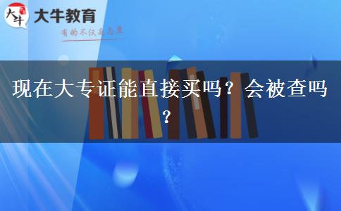 现在大专证能直接买吗？会被查吗？