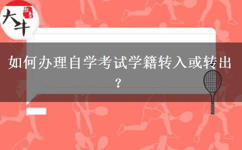 如何办理自学考试学籍转入或转出？