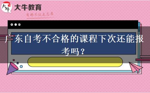 广东自考不合格的课程下次还能报考吗？