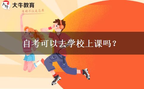 自考可以去学校上课吗？