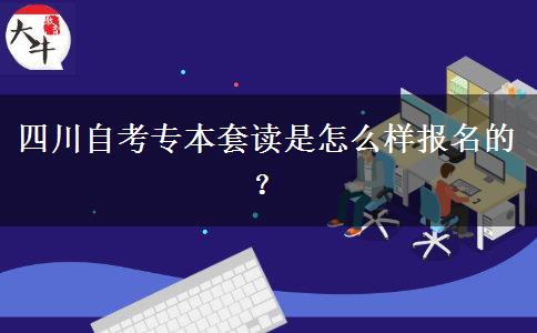 四川自考专本套读是怎么样报名的？