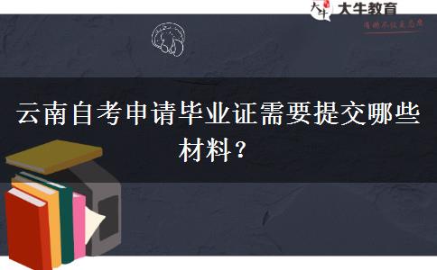 云南自考申请毕业证需要提交哪些材料？