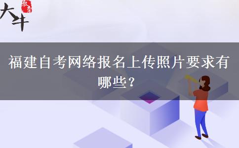 福建自考网络报名上传照片要求有哪些？