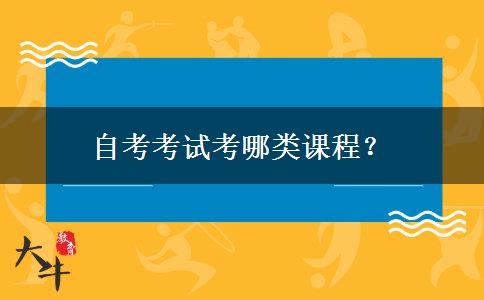 自考考试考哪类课程？