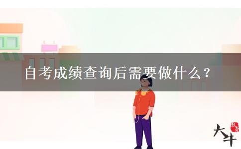 自考成绩查询后需要做什么？