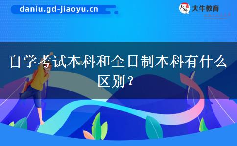 自学考试本科和全日制本科有什么区别？