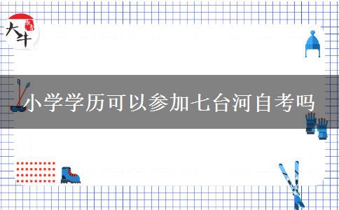 小学学历可以参加七台河自考吗