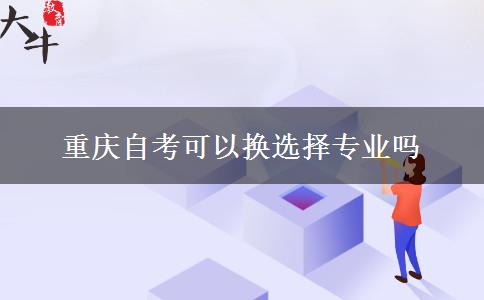 重庆自考可以换选择专业吗