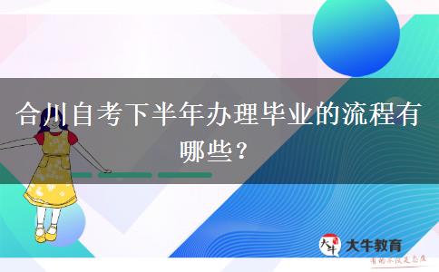 合川自考下半年办理毕业的流程有哪些？