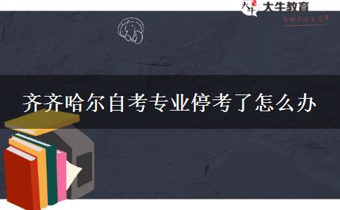 齐齐哈尔自考专业停考了怎么办