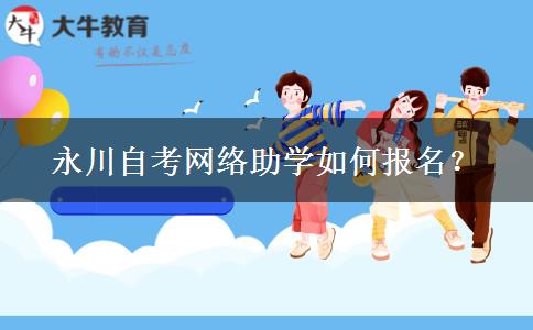 永川自考网络助学如何报名？