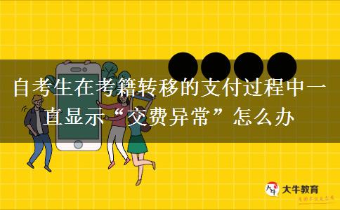 自考生在考籍转移的支付过程中一直显示“交费异常”怎么办