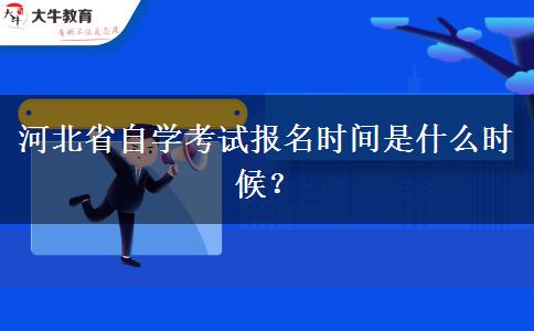 河北省自学考试报名时间是什么时候？