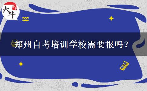 郑州自考培训学校需要报吗？