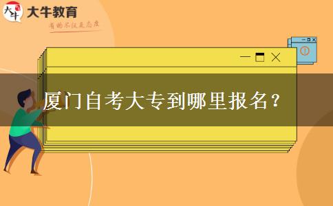 厦门自考大专到哪里报名？