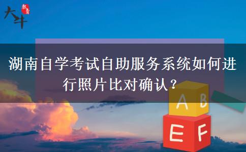 湖南自学考试自助服务系统如何进行照片比对确认？