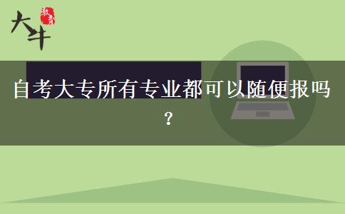 自考大专所有专业都可以随便报吗？