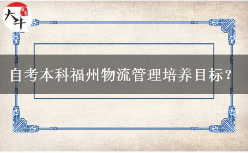 自考本科福州物流管理培养目标？