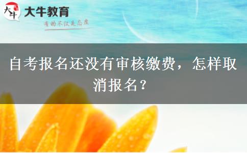 自考报名还没有审核缴费，怎样取消报名？