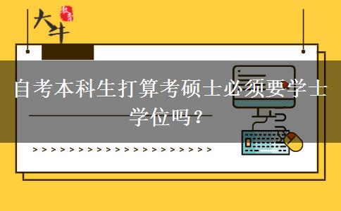 自考本科生打算考硕士必须要学士学位吗？