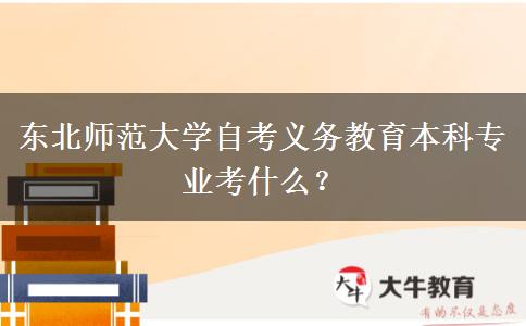 东北师范大学自考义务教育本科专业考什么？