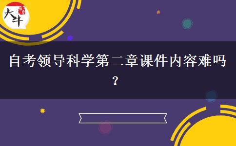 自考领导科学第二章课件内容难吗？